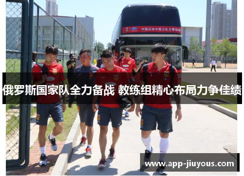 俄罗斯国家队全力备战 教练组精心布局力争佳绩