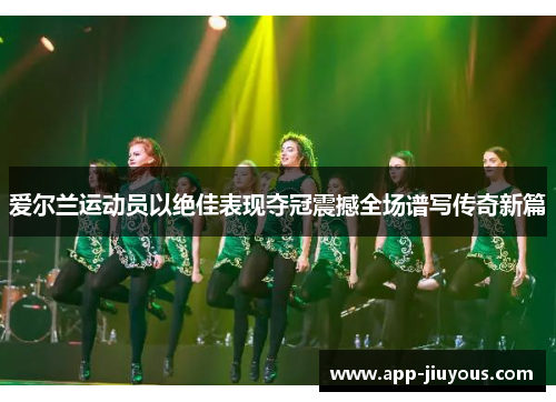爱尔兰运动员以绝佳表现夺冠震撼全场谱写传奇新篇