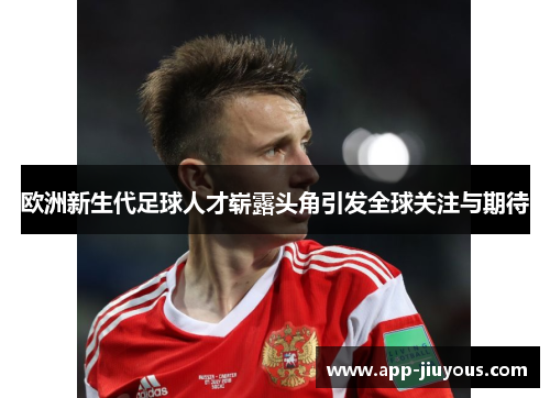 欧洲新生代足球人才崭露头角引发全球关注与期待