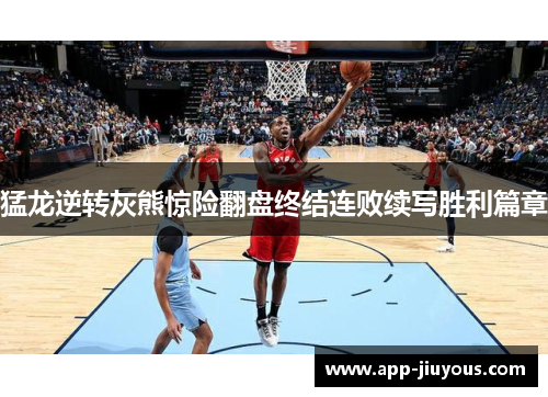 猛龙逆转灰熊惊险翻盘终结连败续写胜利篇章