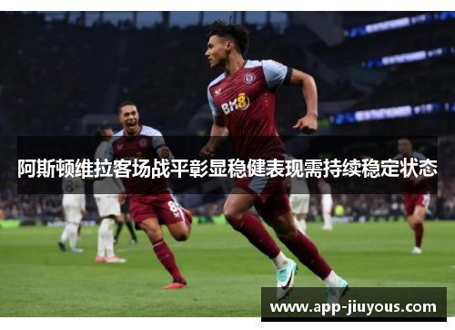 阿斯顿维拉客场战平彰显稳健表现需持续稳定状态