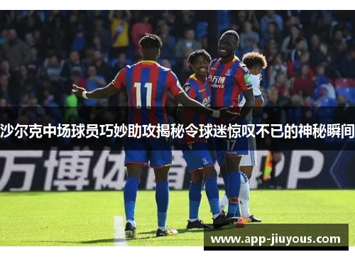 沙尔克中场球员巧妙助攻揭秘令球迷惊叹不已的神秘瞬间