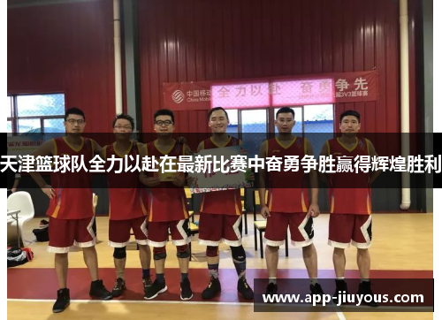 天津篮球队全力以赴在最新比赛中奋勇争胜赢得辉煌胜利