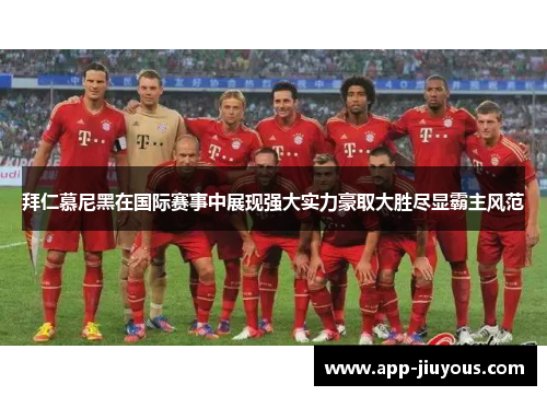 拜仁慕尼黑在国际赛事中展现强大实力豪取大胜尽显霸主风范