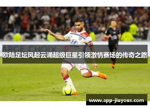 欧陆足坛风起云涌超级巨星引领激情赛场的传奇之路