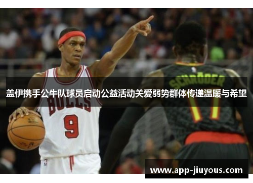 盖伊携手公牛队球员启动公益活动关爱弱势群体传递温暖与希望