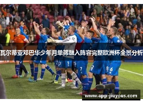 瓦尔蒂亚邓巴华少年月单筛融入阵容完整欧洲杯全景分析