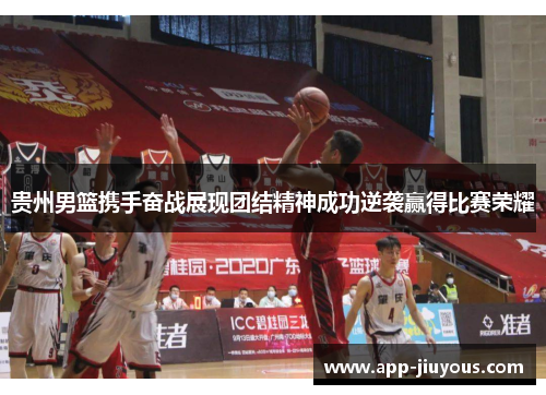贵州男篮携手奋战展现团结精神成功逆袭赢得比赛荣耀