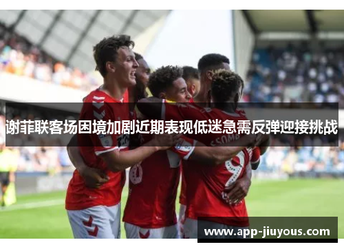 谢菲联客场困境加剧近期表现低迷急需反弹迎接挑战
