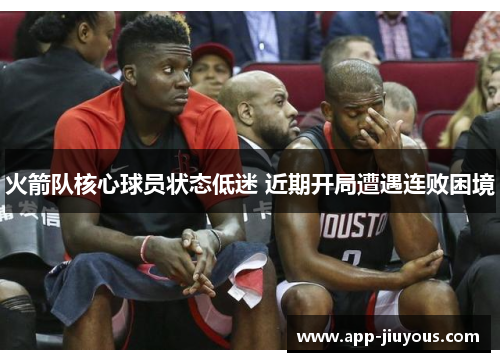 火箭队核心球员状态低迷 近期开局遭遇连败困境