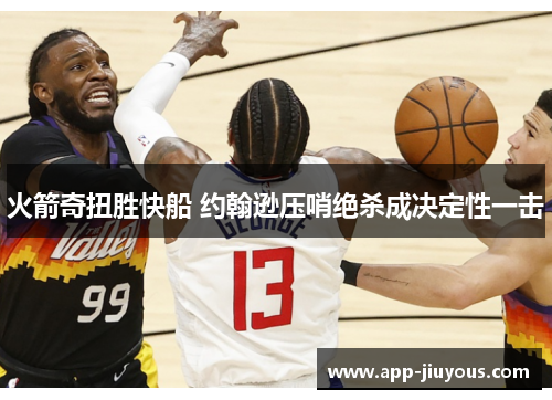 火箭奇扭胜快船 约翰逊压哨绝杀成决定性一击