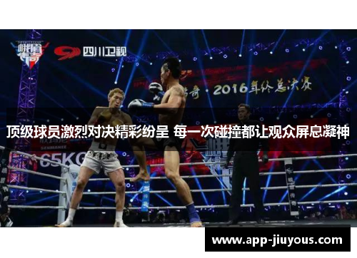 顶级球员激烈对决精彩纷呈 每一次碰撞都让观众屏息凝神