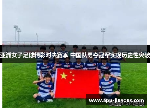 亚洲女子足球精彩对决赛季 中国队勇夺冠军实现历史性突破