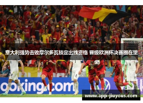 意大利强势击败摩尔多瓦锁定出线资格 晋级欧洲杯决赛圈在望