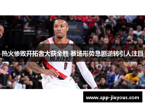 热火惨败开拓者大获全胜 赛场形势急剧逆转引人注目