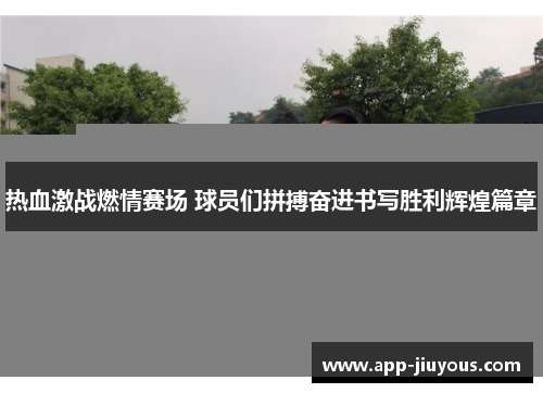 热血激战燃情赛场 球员们拼搏奋进书写胜利辉煌篇章