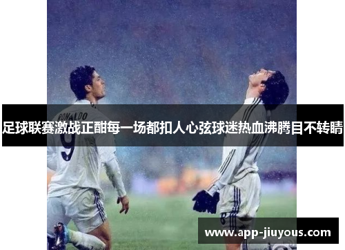 足球联赛激战正酣每一场都扣人心弦球迷热血沸腾目不转睛