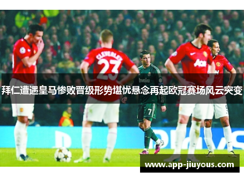 拜仁遭遇皇马惨败晋级形势堪忧悬念再起欧冠赛场风云突变