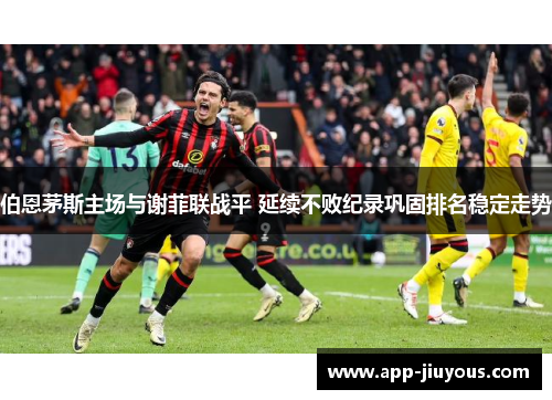 伯恩茅斯主场与谢菲联战平 延续不败纪录巩固排名稳定走势