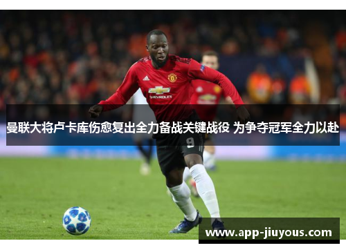 曼联大将卢卡库伤愈复出全力备战关键战役 为争夺冠军全力以赴