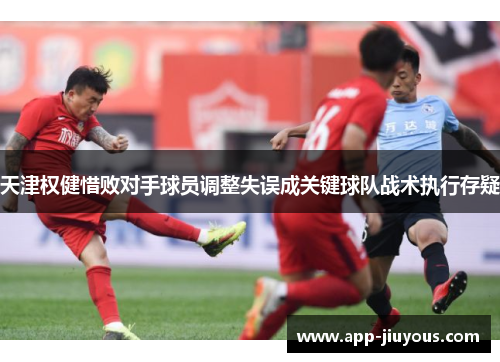 天津权健惜败对手球员调整失误成关键球队战术执行存疑
