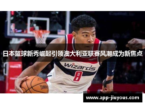 日本篮球新秀崛起引领澳大利亚联赛风潮成为新焦点
