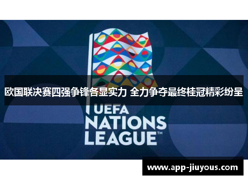 欧国联决赛四强争锋各显实力 全力争夺最终桂冠精彩纷呈
