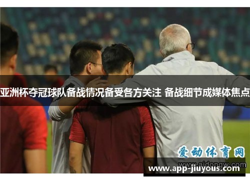 亚洲杯夺冠球队备战情况备受各方关注 备战细节成媒体焦点