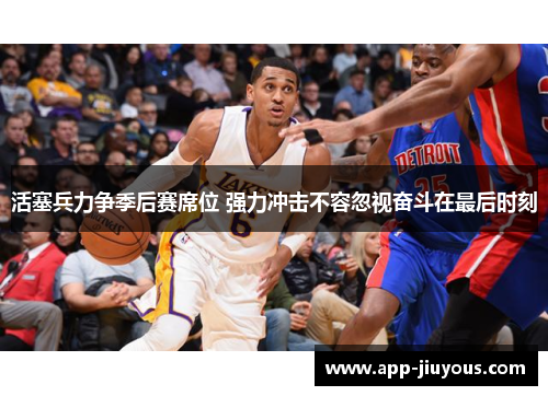 活塞兵力争季后赛席位 强力冲击不容忽视奋斗在最后时刻