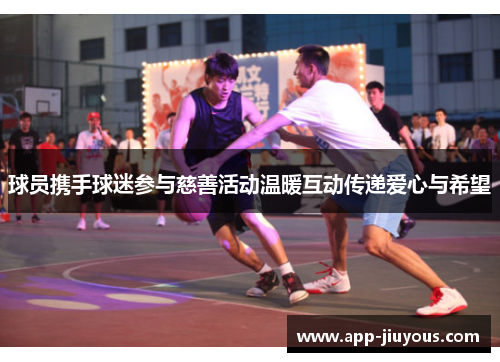 球员携手球迷参与慈善活动温暖互动传递爱心与希望